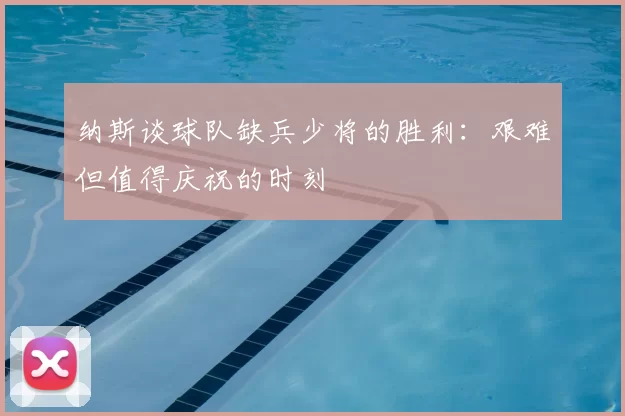 纳斯谈球队缺兵少将的胜利：艰难但值得庆祝的时刻