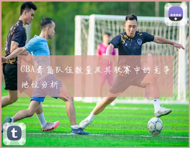 CBA青岛队伍数量及其联赛中的竞争地位分析