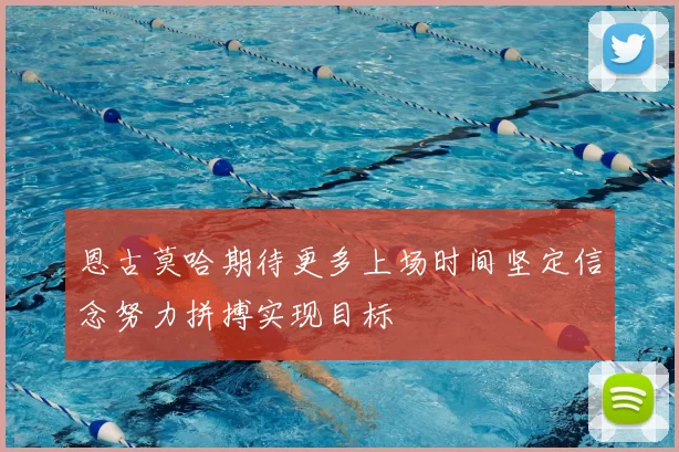 恩古莫哈期待更多上场时间坚定信念努力拼搏实现目标