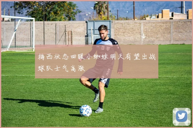 梅西状态回暖小蜘蛛明天有望出战球队士气高涨
