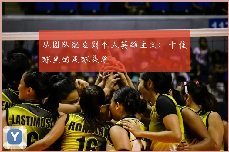 从团队配合到个人英雄主义:十佳球里的足球美学