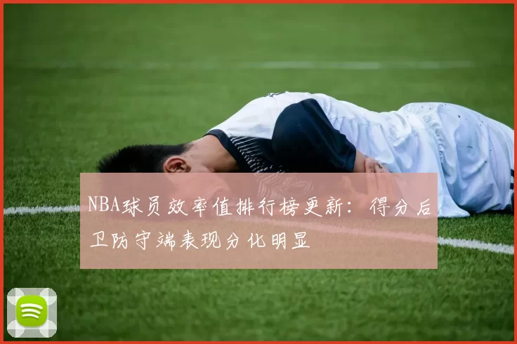 NBA球员效率值排行榜更新:得分后卫防守端表现分化明显