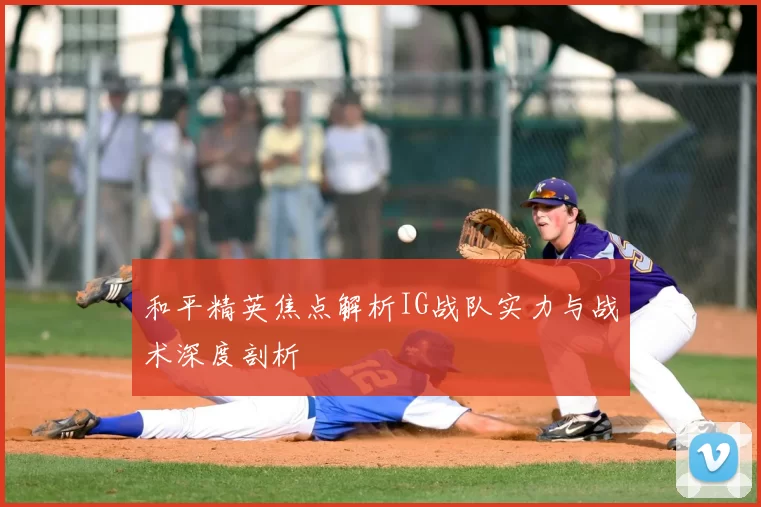 和平精英焦点解析IG战队实力与战术深度剖析