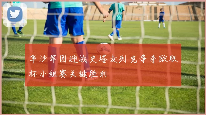 华沙军团迎战史塔麦列克争夺欧联杯小组赛关键胜利