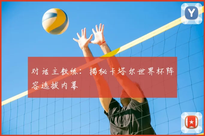 对话主教练：揭秘卡塔尔世界杯阵容选拔内幕