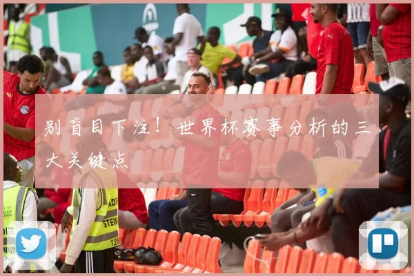 别盲目下注!世界杯赛事分析的三大关键点
