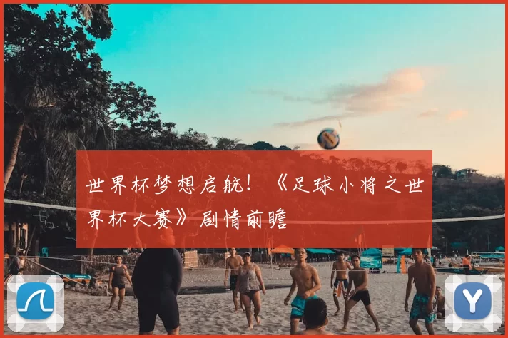 世界杯梦想启航!《足球小将之世界杯大赛》剧情前瞻