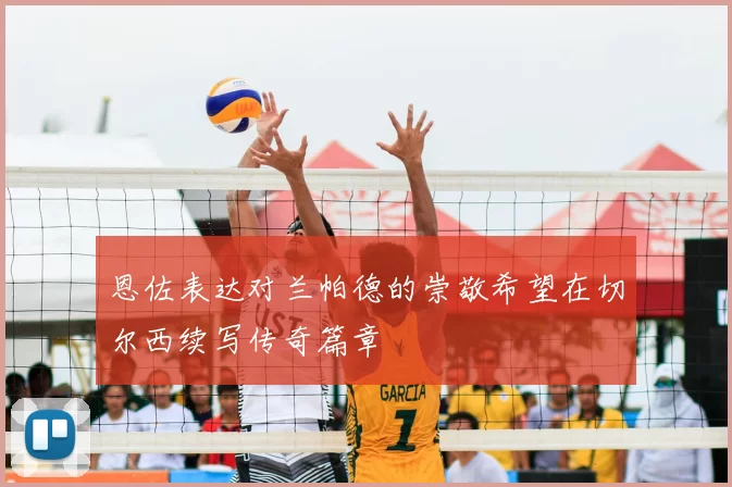 恩佐表达对兰帕德的崇敬希望在切尔西续写传奇篇章