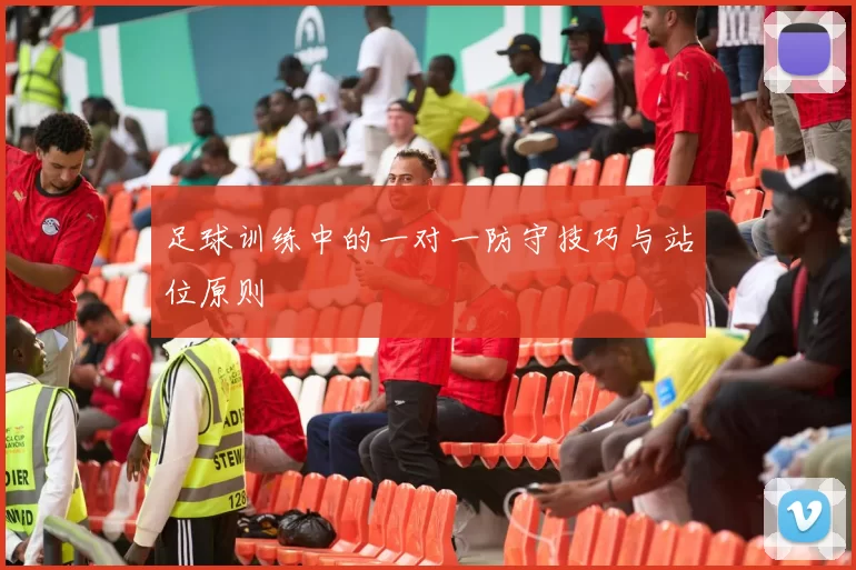 足球训练中的一对一防守技巧与站位原则