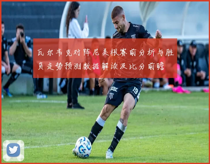 瓦尔韦克对阵尼美根赛前分析与胜负走势预测数据解读及比分前瞻