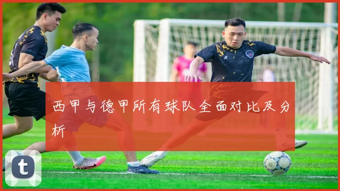 西甲与德甲所有球队全面对比及分析