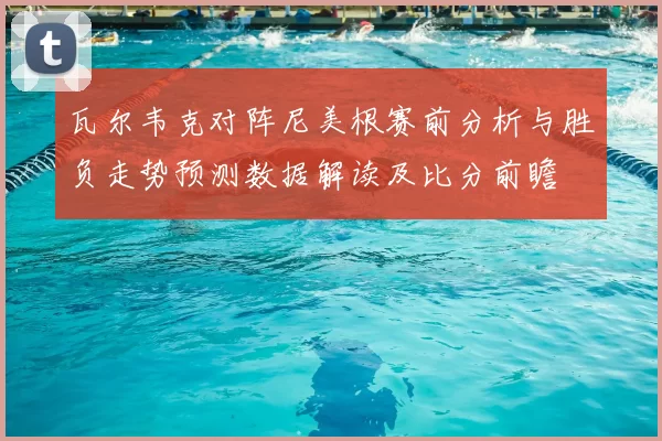 瓦尔韦克对阵尼美根赛前分析与胜负走势预测数据解读及比分前瞻
