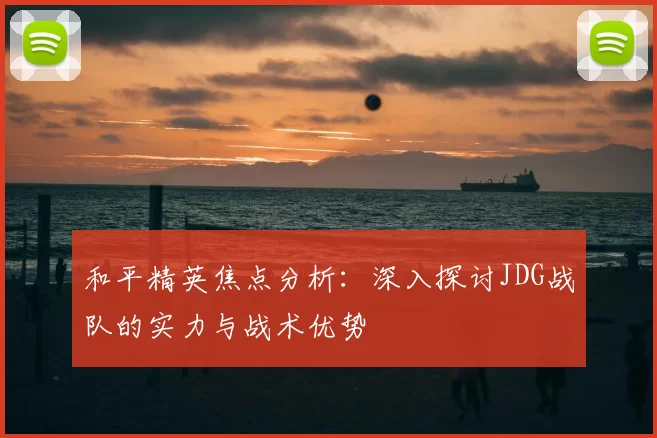 和平精英焦点分析:深入探讨JDG战队的实力与战术优势