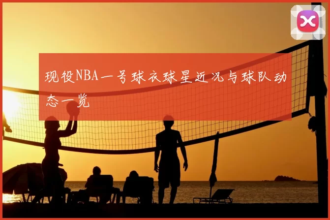 现役NBA一号球衣球星近况与球队动态一览