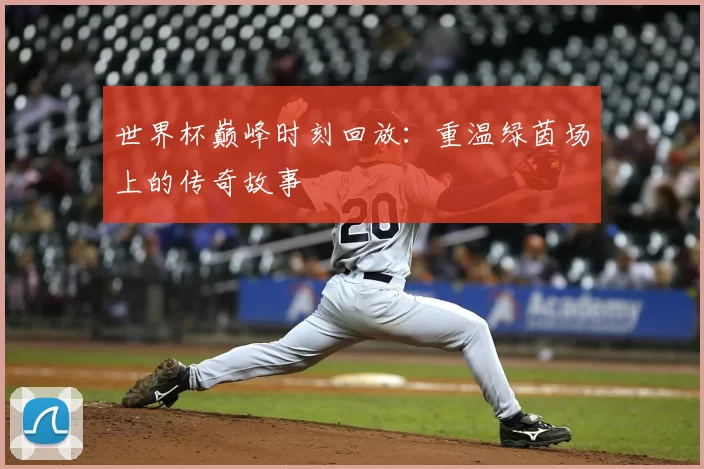 世界杯巅峰时刻回放:重温绿茵场上的传奇故事