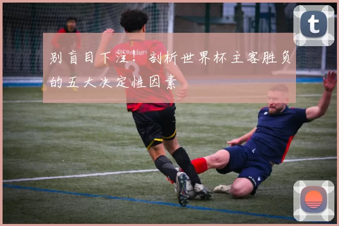 别盲目下注!剖析世界杯主客胜负的五大决定性因素