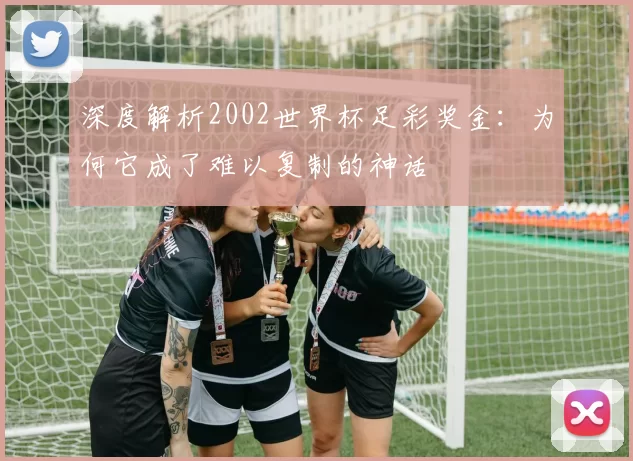 深度解析2002世界杯足彩奖金:为何它成了难以复制的神话