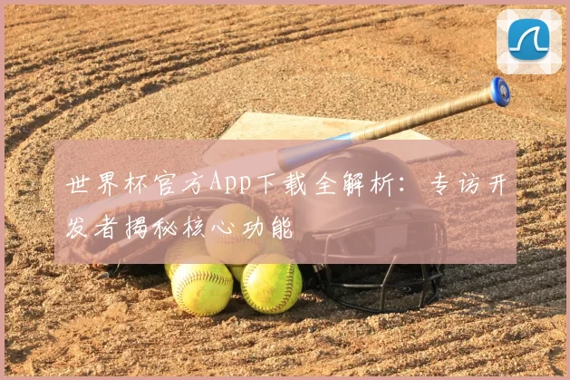 世界杯官方App下载全解析:专访开发者揭秘核心功能