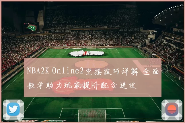 NBA2K Online2空接技巧详解 全面教学助力玩家提升配合进攻