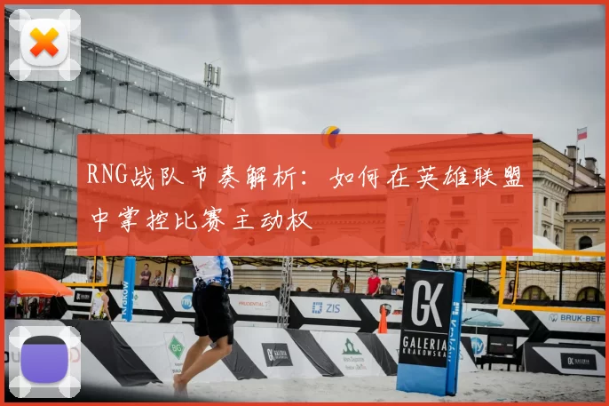 RNG战队节奏解析：如何在英雄联盟中掌控比赛主动权
