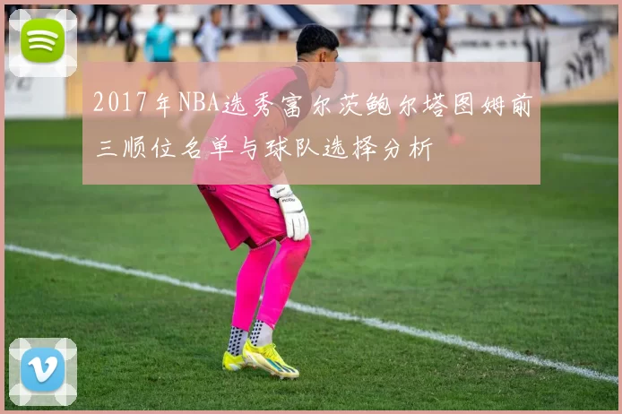 2017年NBA选秀富尔茨鲍尔塔图姆前三顺位名单与球队选择分析