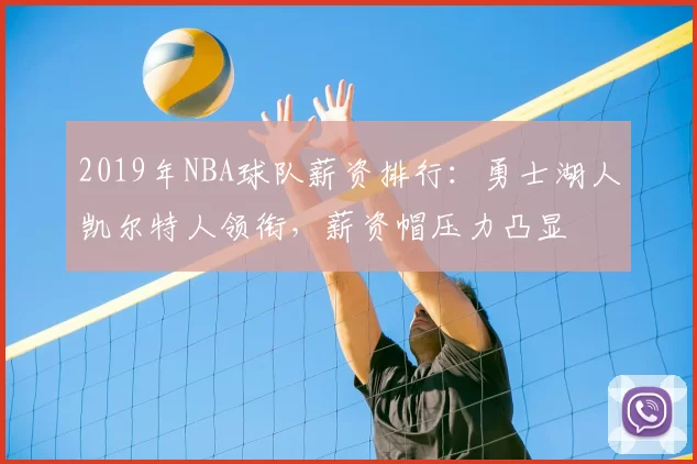 2019年NBA球队薪资排行:勇士湖人凯尔特人领衔,薪资帽压力凸显