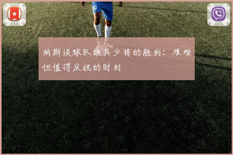 纳斯谈球队缺兵少将的胜利：艰难但值得庆祝的时刻