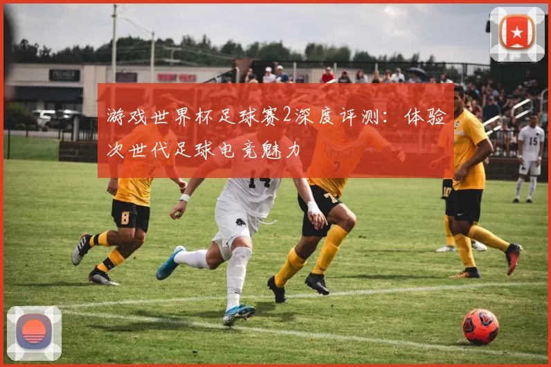 游戏世界杯足球赛2深度评测：体验次世代足球电竞魅力