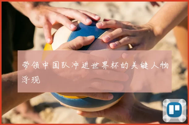 带领中国队冲进世界杯的关键人物浮现