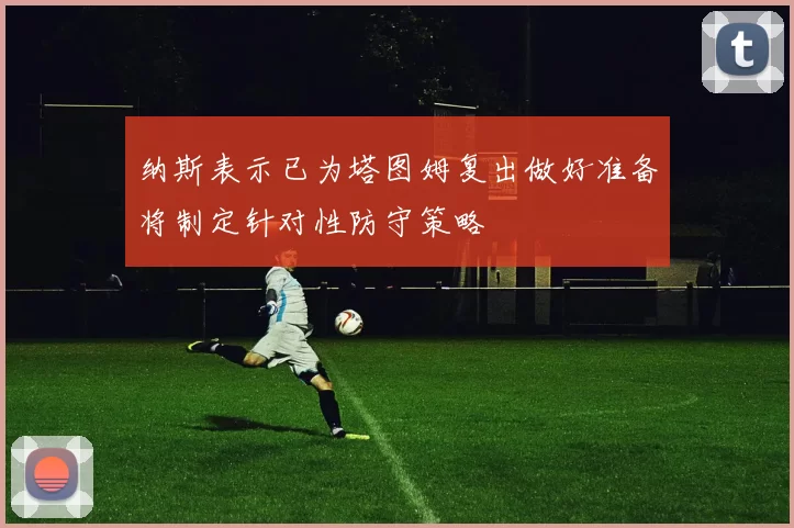 纳斯表示已为塔图姆复出做好准备将制定针对性防守策略