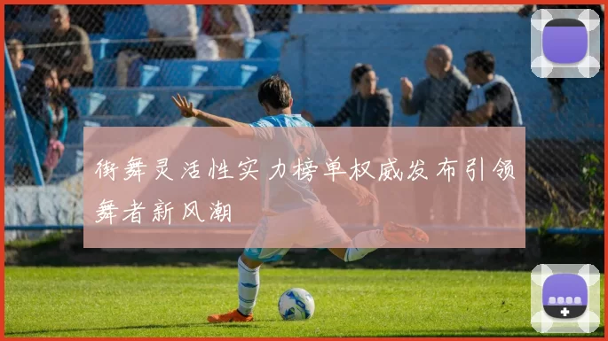 街舞灵活性实力榜单权威发布引领舞者新风潮