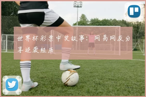 世界杯彩票中奖故事:网易网友分享逆袭经历