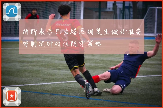 纳斯表示已为塔图姆复出做好准备将制定针对性防守策略