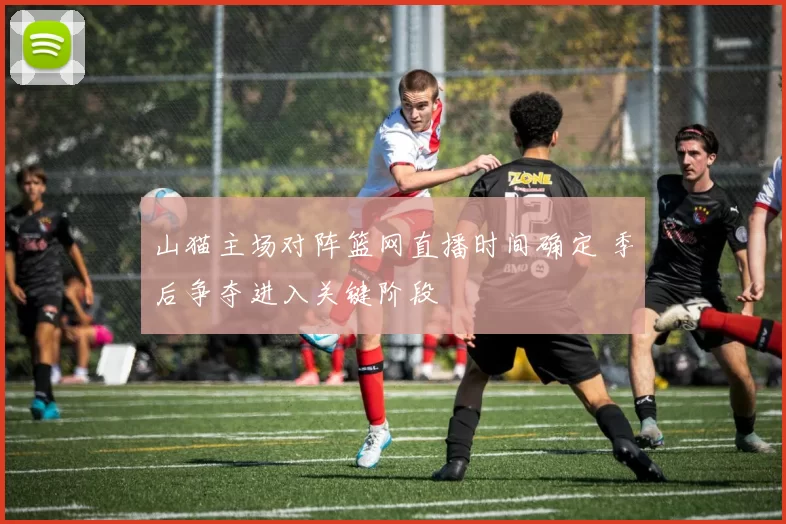 山猫主场对阵篮网直播时间确定 季后争夺进入关键阶段