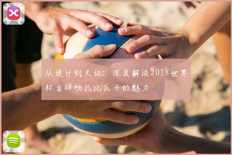 从设计到文化：深度解读2018世界杯吉祥物扎比瓦卡的魅力
