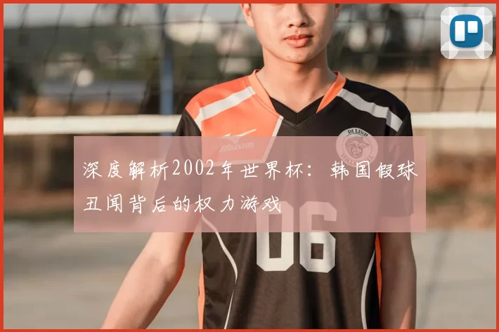 深度解析2002年世界杯:韩国假球丑闻背后的权力游戏