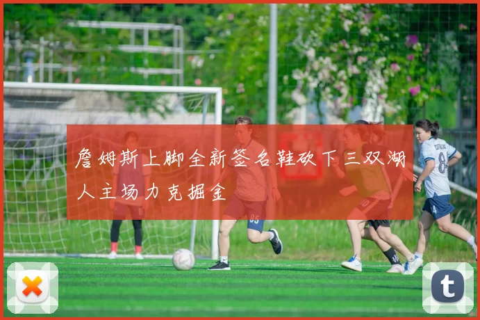 詹姆斯上脚全新签名鞋砍下三双湖人主场力克掘金
