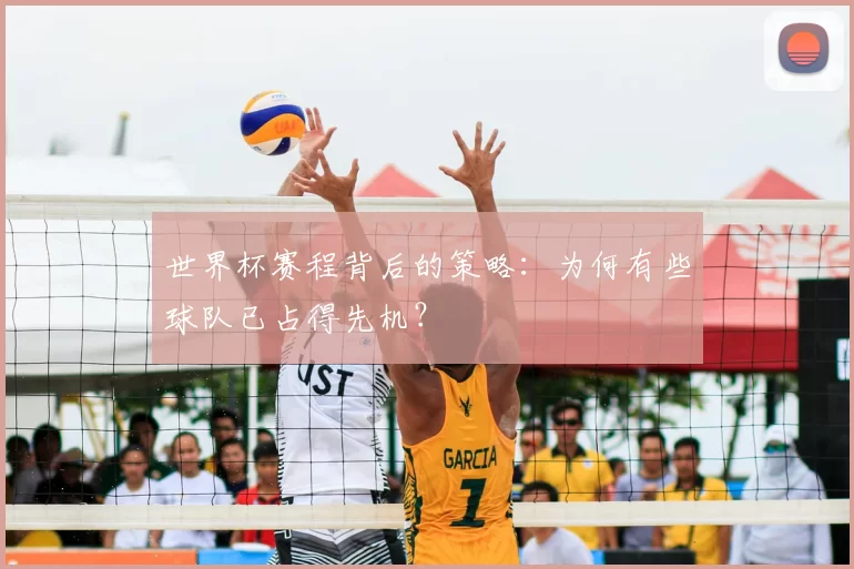 世界杯赛程背后的策略:为何有些球队已占得先机?