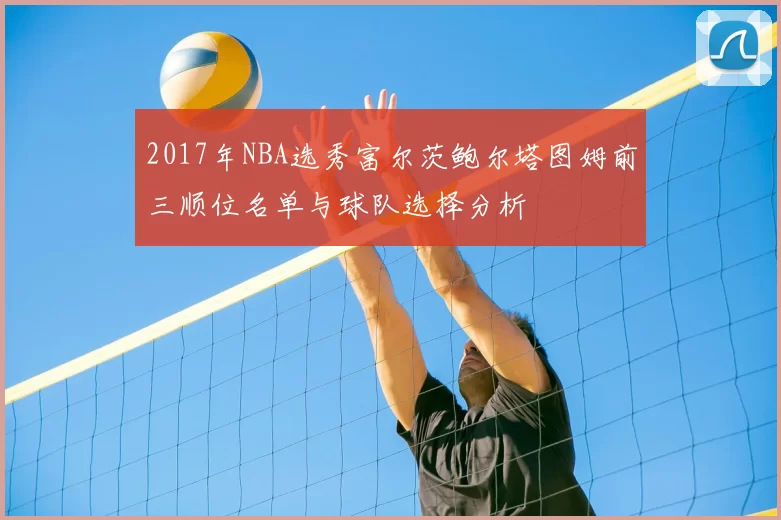2017年NBA选秀富尔茨鲍尔塔图姆前三顺位名单与球队选择分析