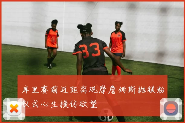 库里赛前近距离观摩詹姆斯抛镁粉仪式心生模仿欲望
