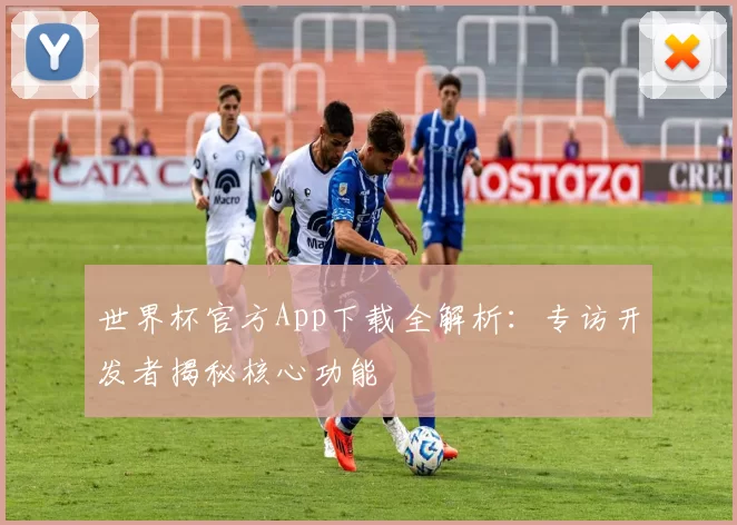世界杯官方App下载全解析:专访开发者揭秘核心功能