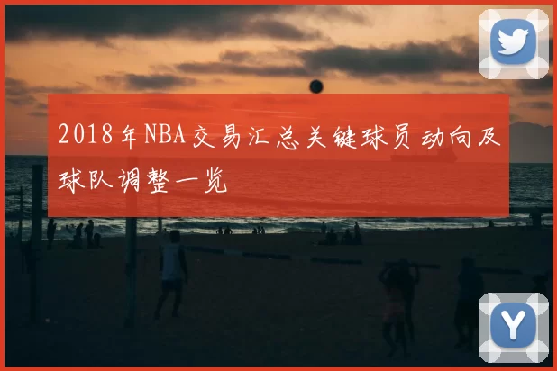 2018年NBA交易汇总关键球员动向及球队调整一览