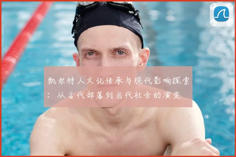 凯尔特人文化传承与现代影响探索:从古代部落到当代社会的演变