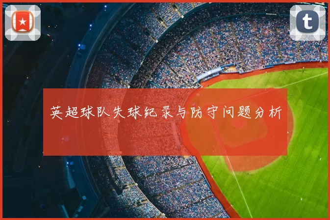英超球队失球纪录与防守问题分析