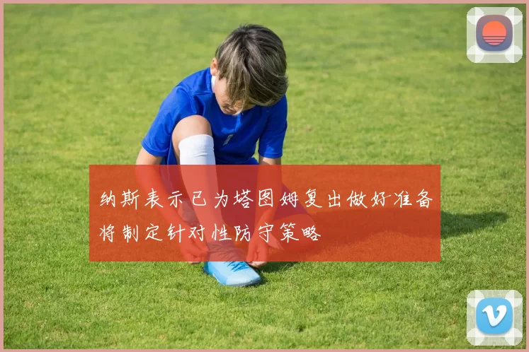 纳斯表示已为塔图姆复出做好准备将制定针对性防守策略