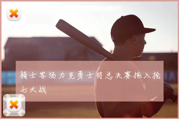 骑士客场力克勇士将总决赛拖入抢七大战