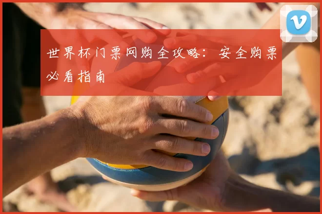 世界杯门票网购全攻略：安全购票必看指南
