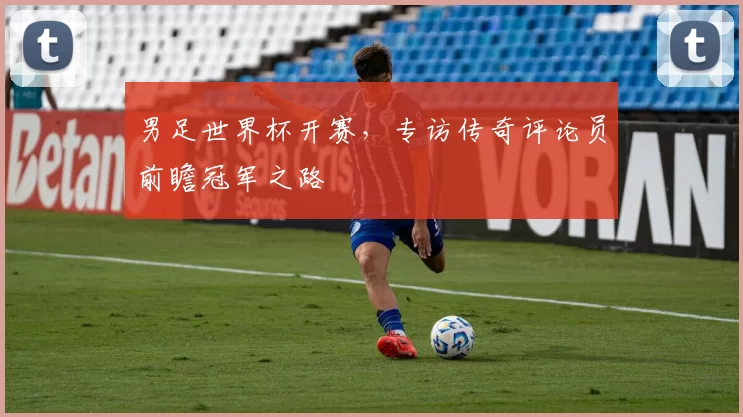 男足世界杯开赛,专访传奇评论员前瞻冠军之路
