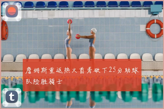 詹姆斯重返热火首秀砍下25分助球队险胜骑士