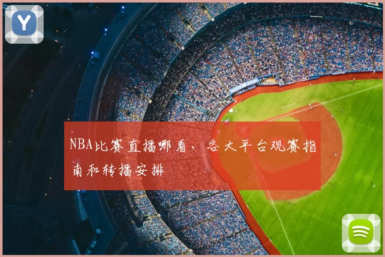 NBA比赛直播哪看,各大平台观赛指南和转播安排